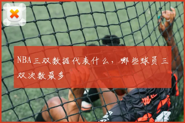 NBA三双数据代表什么，哪些球员三双次数最多