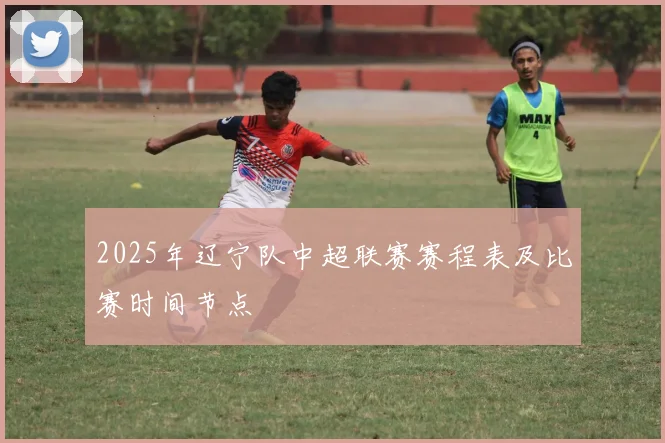 2025年辽宁队中超联赛赛程表及比赛时间节点