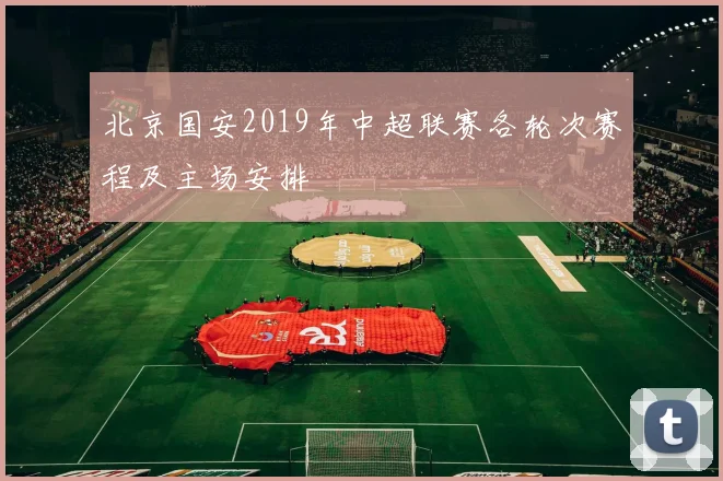 北京国安2019年中超联赛各轮次赛程及主场安排