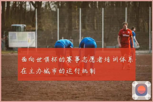 面向世俱杯的赛事志愿者培训体系在主办城市的运行机制