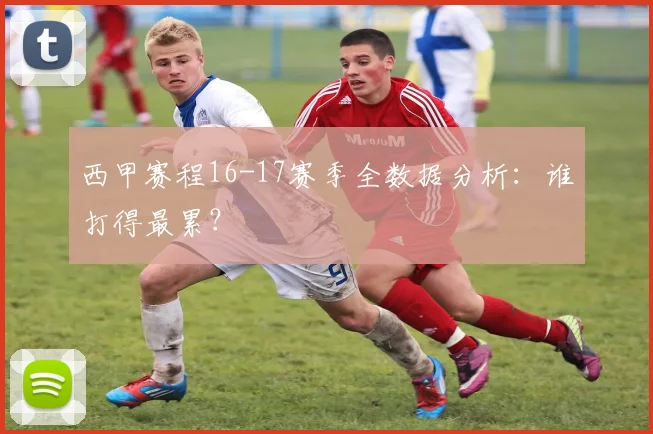 西甲赛程16-17赛季全数据分析：谁打得最累？