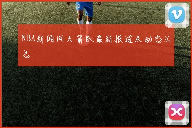 NBA新闻网火箭队最新报道及动态汇总