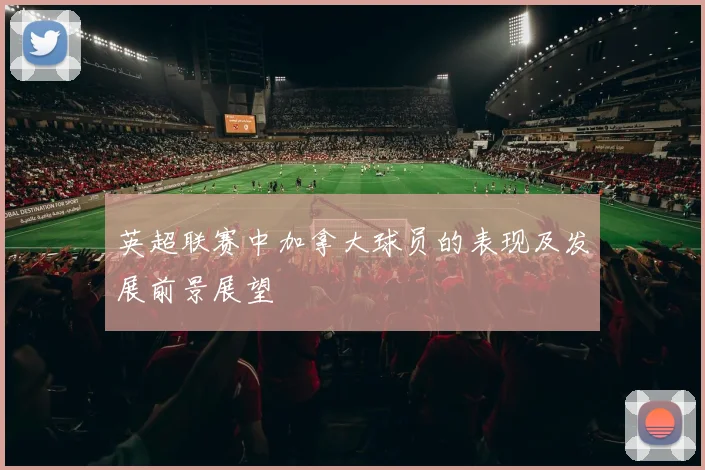 英超联赛中加拿大球员的表现及发展前景展望