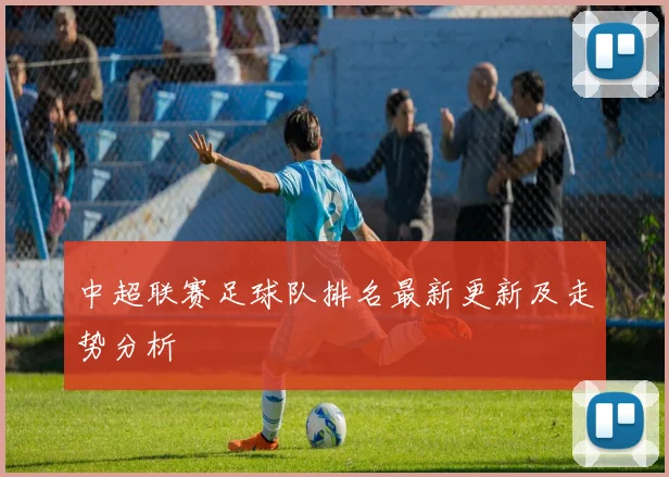 中超联赛足球队排名最新更新及走势分析