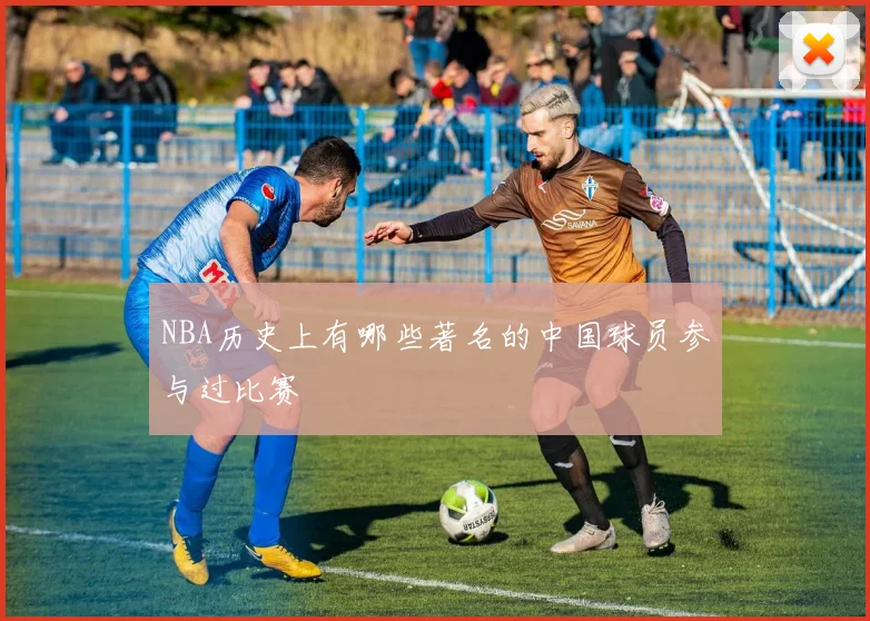 NBA历史上有哪些著名的中国球员参与过比赛