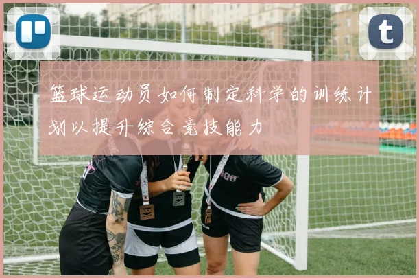 篮球运动员如何制定科学的训练计划以提升综合竞技能力