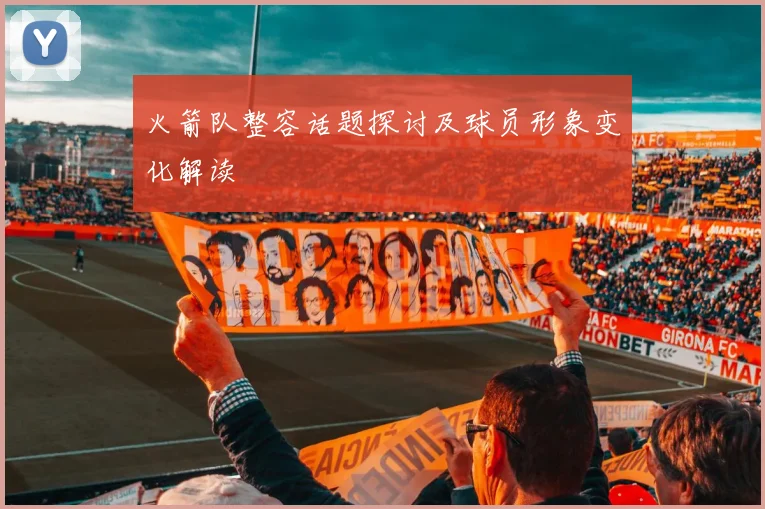 火箭队整容话题探讨及球员形象变化解读