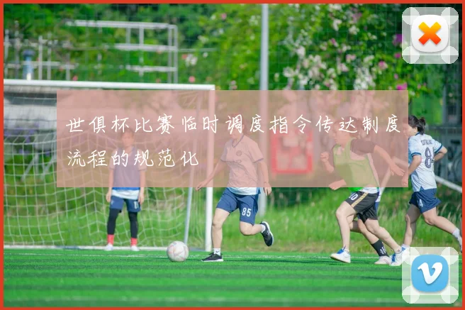 世俱杯比赛临时调度指令传达制度流程的规范化