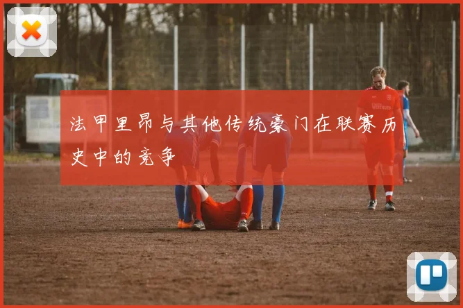 法甲里昂与其他传统豪门在联赛历史中的竞争