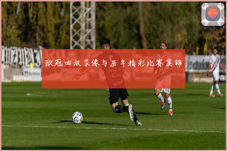 欧冠回放录像与历年精彩比赛集锦