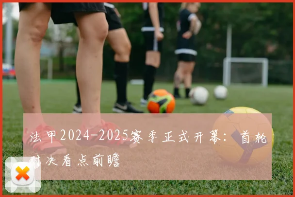法甲2024-2025赛季正式开幕：首轮对决看点前瞻