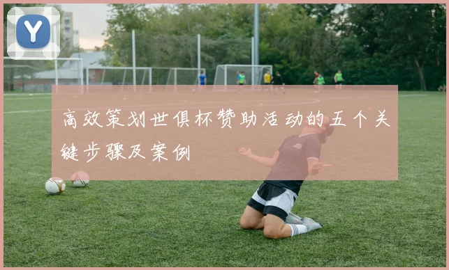 高效策划世俱杯赞助活动的五个关键步骤及案例
