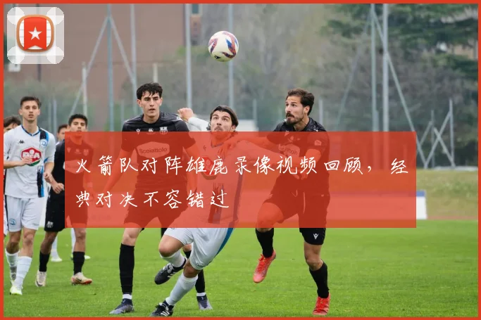 火箭队对阵雄鹿录像视频回顾，经典对决不容错过